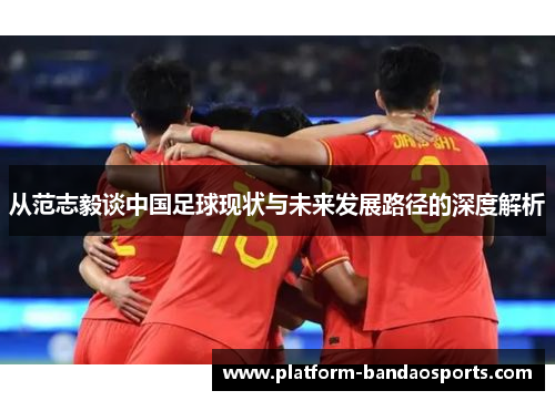 从范志毅谈中国足球现状与未来发展路径的深度解析 从范志毅谈中国足球现状与未来发展路径的深度解析