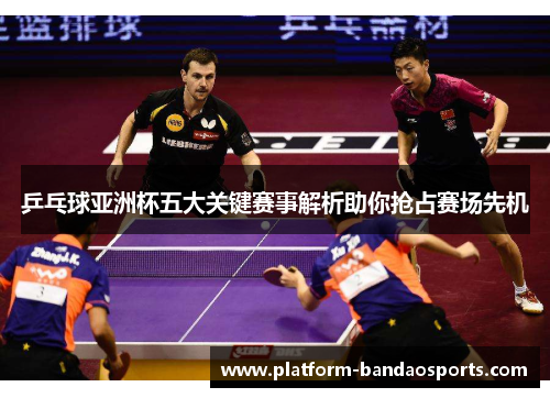 乒乓球亚洲杯五大关键赛事解析助你抢占赛场先机 乒乓球亚洲杯五大关键赛事解析助你抢占赛场先机