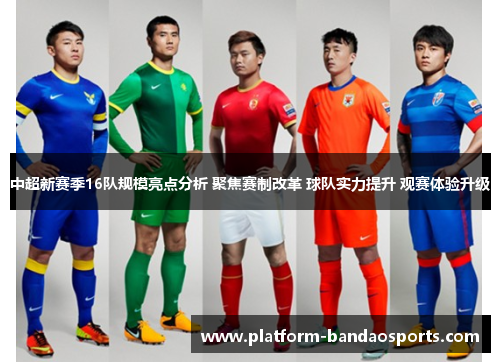 中超新赛季16队规模亮点分析 聚焦赛制改革 球队实力提升 观赛体验升级