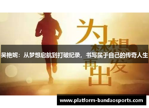 吴艳妮:从梦想启航到打破纪录,书写属于自己的传奇人生 吴艳妮:从梦想启航到打破纪录,书写属于自己的传奇人生