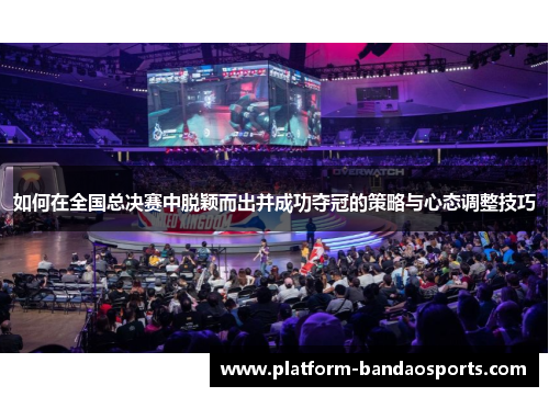 如何在全国总决赛中脱颖而出并成功夺冠的策略与心态调整技巧