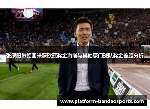 张康阳带领国米获欧冠奖金激增与其他豪门球队奖金差距分析