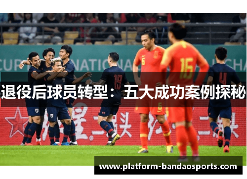 退役后球员转型：五大成功案例探秘