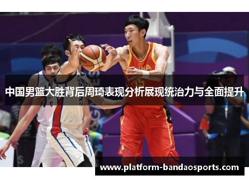 中国男篮大胜背后周琦表现分析展现统治力与全面提升