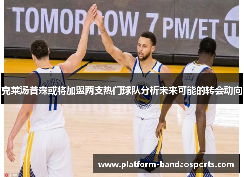 克莱汤普森或将加盟两支热门球队分析未来可能的转会动向