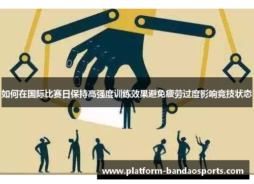 如何在国际比赛日保持高强度训练效果避免疲劳过度影响竞技状态