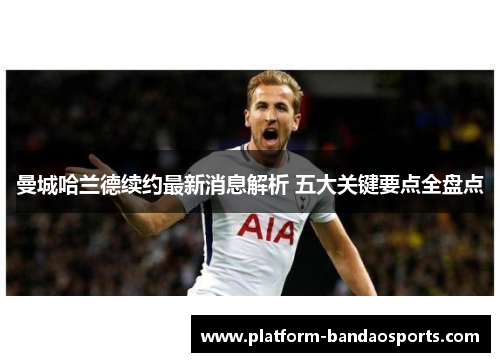 曼城哈兰德续约最新消息解析 五大关键要点全盘点