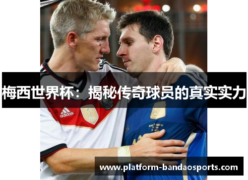 梅西世界杯：揭秘传奇球员的真实实力
