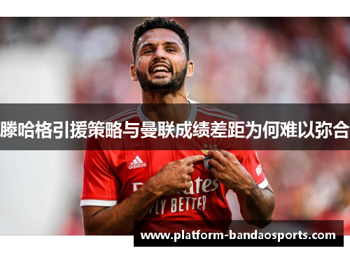 滕哈格引援策略与曼联成绩差距为何难以弥合