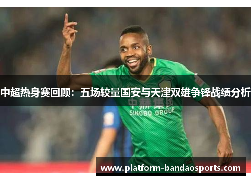 中超热身赛回顾：五场较量国安与天津双雄争锋战绩分析