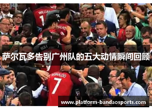 萨尔瓦多告别广州队的五大动情瞬间回顾
