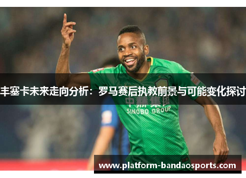 丰塞卡未来走向分析：罗马赛后执教前景与可能变化探讨