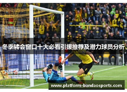 冬季转会窗口十大必看引援推荐及潜力球员分析
