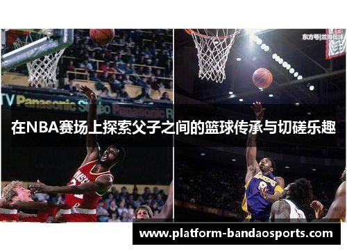 在NBA赛场上探索父子之间的篮球传承与切磋乐趣