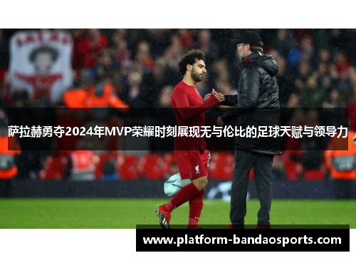 萨拉赫勇夺2024年MVP荣耀时刻展现无与伦比的足球天赋与领导力