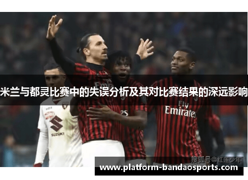米兰与都灵比赛中的失误分析及其对比赛结果的深远影响