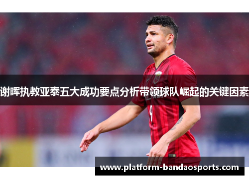 谢晖执教亚泰五大成功要点分析带领球队崛起的关键因素