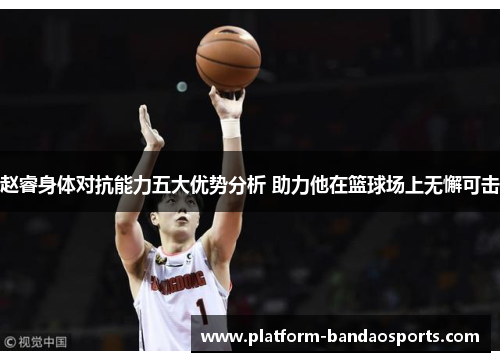 赵睿身体对抗能力五大优势分析 助力他在篮球场上无懈可击