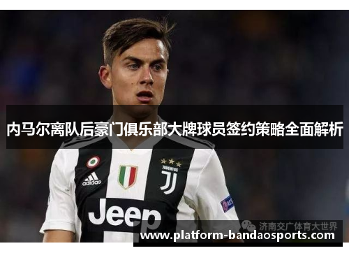 内马尔离队后豪门俱乐部大牌球员签约策略全面解析
