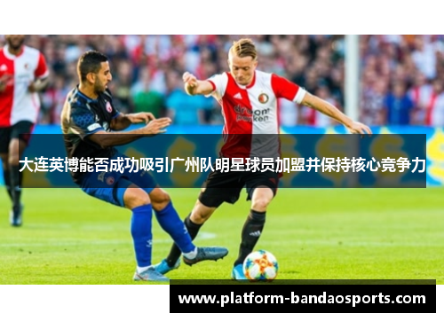 大连英博能否成功吸引广州队明星球员加盟并保持核心竞争力
