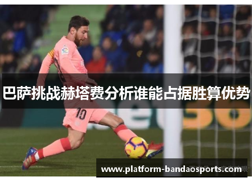 巴萨挑战赫塔费分析谁能占据胜算优势