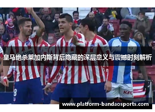 皇马绝杀莱加内斯背后隐藏的深层意义与震撼时刻解析
