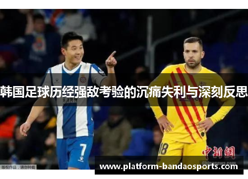 韩国足球历经强敌考验的沉痛失利与深刻反思