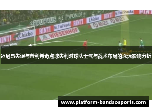 迈尼昂失误与普利希奇点球失利对球队士气与战术布局的深远影响分析