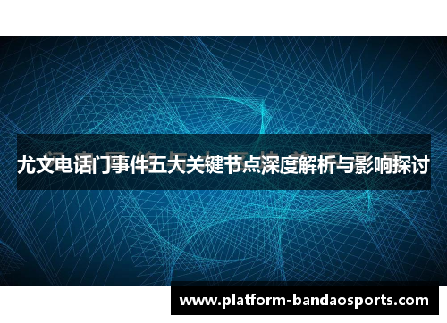 尤文电话门事件五大关键节点深度解析与影响探讨