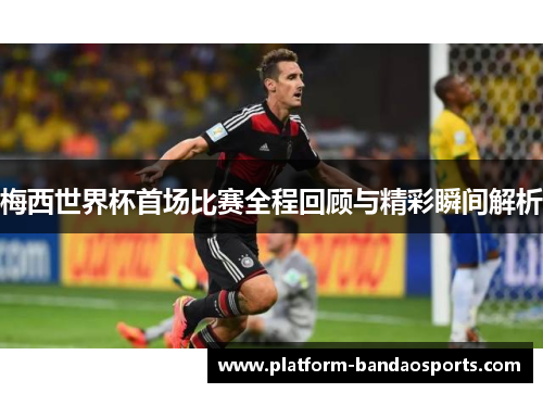 梅西世界杯首场比赛全程回顾与精彩瞬间解析