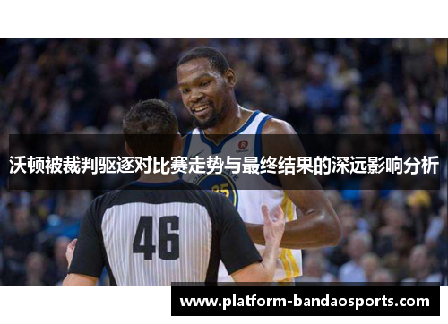 沃顿被裁判驱逐对比赛走势与最终结果的深远影响分析