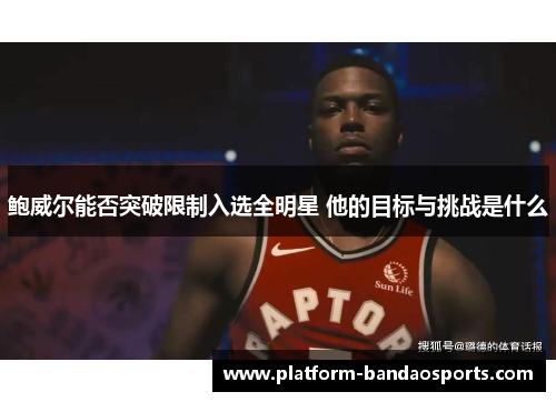 鲍威尔能否突破限制入选全明星 他的目标与挑战是什么