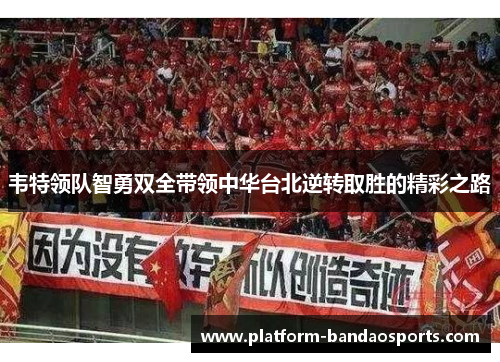 韦特领队智勇双全带领中华台北逆转取胜的精彩之路