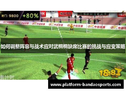 如何调整阵容与战术应对武桐桐缺席比赛的挑战与应变策略