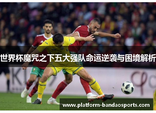 世界杯魔咒之下五大强队命运逆袭与困境解析