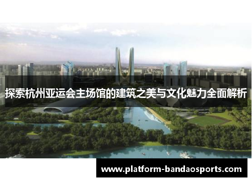 探索杭州亚运会主场馆的建筑之美与文化魅力全面解析