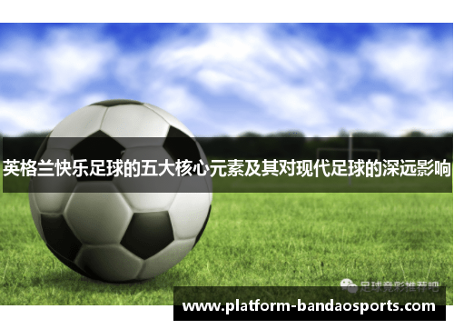 英格兰快乐足球的五大核心元素及其对现代足球的深远影响