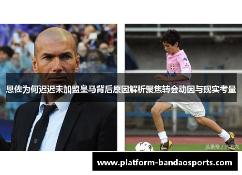 恩佐为何迟迟未加盟皇马背后原因解析聚焦转会动因与现实考量