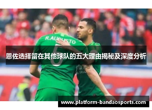恩佐选择留在其他球队的五大理由揭秘及深度分析