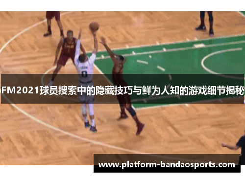 FM2021球员搜索中的隐藏技巧与鲜为人知的游戏细节揭秘