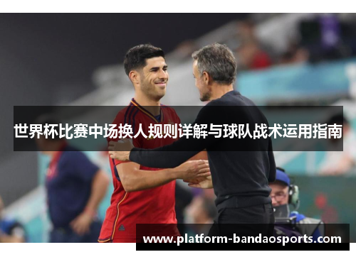 世界杯比赛中场换人规则详解与球队战术运用指南