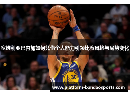 塞维利亚巴内加如何凭借个人能力引领比赛风格与局势变化