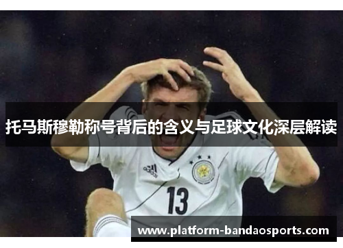 托马斯穆勒称号背后的含义与足球文化深层解读