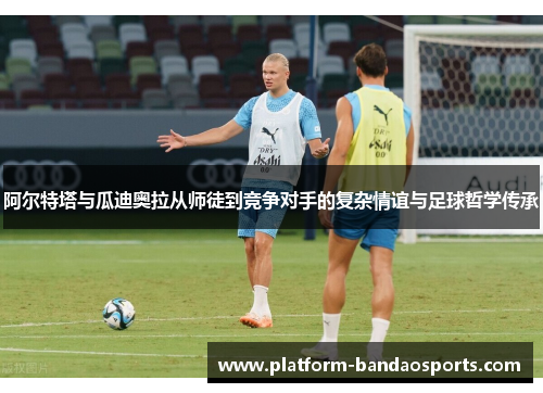 阿尔特塔与瓜迪奥拉从师徒到竞争对手的复杂情谊与足球哲学传承
