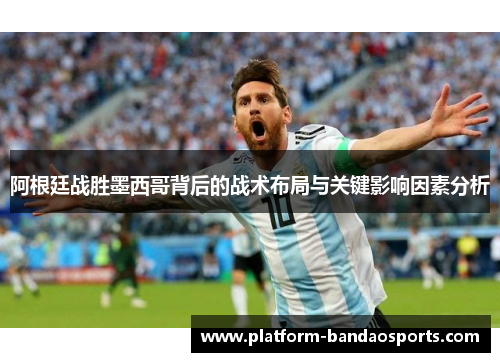 阿根廷战胜墨西哥背后的战术布局与关键影响因素分析