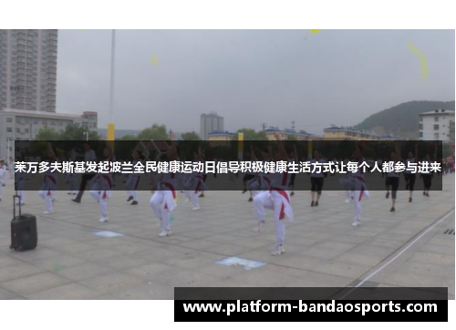 莱万多夫斯基发起波兰全民健康运动日倡导积极健康生活方式让每个人都参与进来