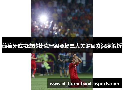 葡萄牙成功逆转捷克晋级赛场三大关键因素深度解析