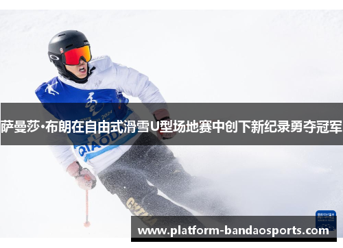萨曼莎·布朗在自由式滑雪U型场地赛中创下新纪录勇夺冠军