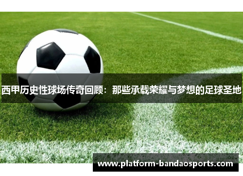 西甲历史性球场传奇回顾：那些承载荣耀与梦想的足球圣地