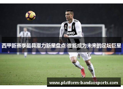 西甲新赛季最具潜力新星盘点 谁能成为未来的足坛巨星